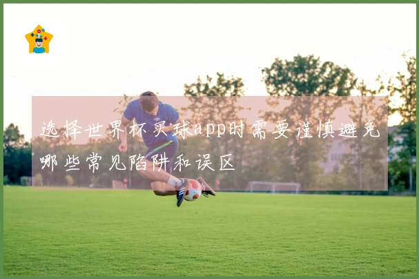 选择世界杯买球app时需要谨慎避免哪些常见陷阱和误区