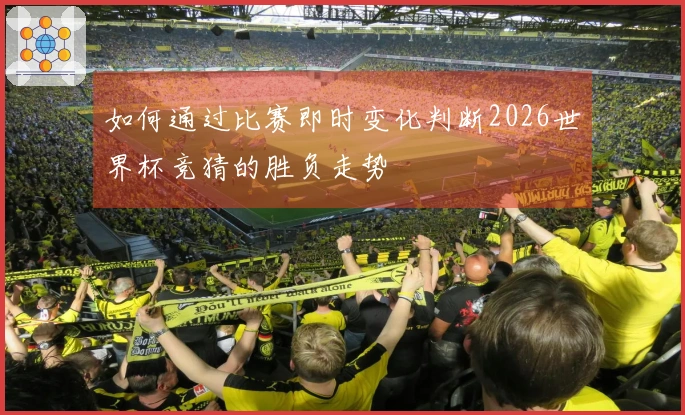 如何通过比赛即时变化判断2026世界杯竞猜的胜负走势