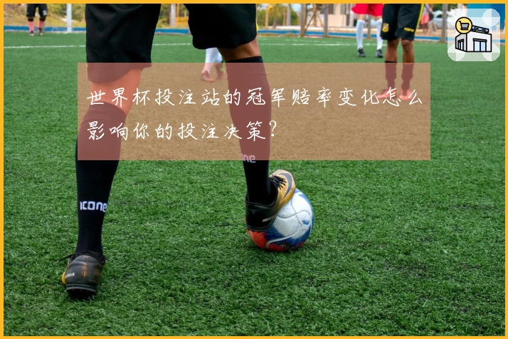 世界杯投注站的冠军赔率变化怎么影响你的投注决策？