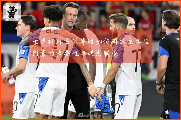 世界杯外围买球时如何确认主客场因素的重要性与规则解读
