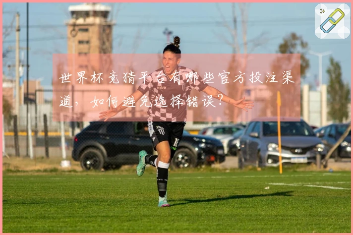 世界杯竞猜平台有哪些官方投注渠道，如何避免选择错误？