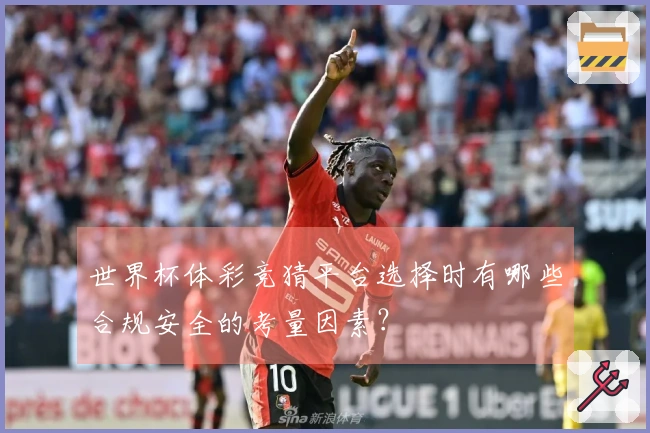 世界杯体彩竞猜平台选择时有哪些合规安全的考量因素？