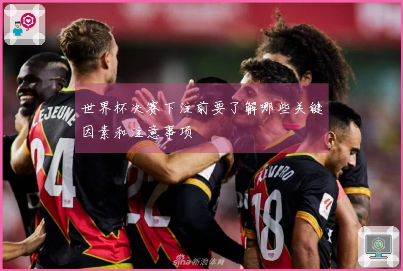 世界杯决赛下注前要了解哪些关键因素和注意事项