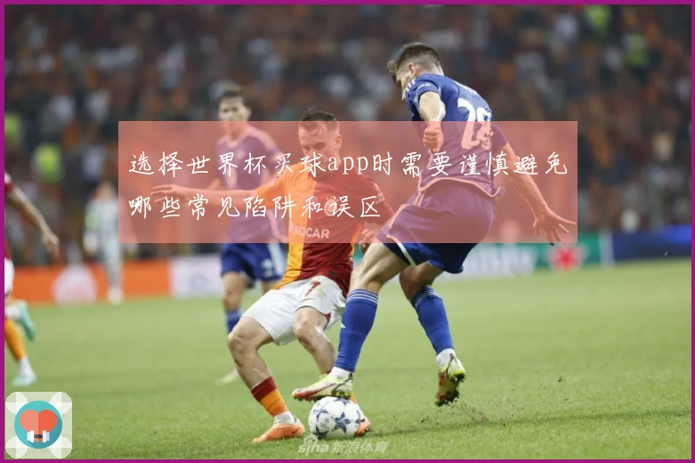选择世界杯买球app时需要谨慎避免哪些常见陷阱和误区