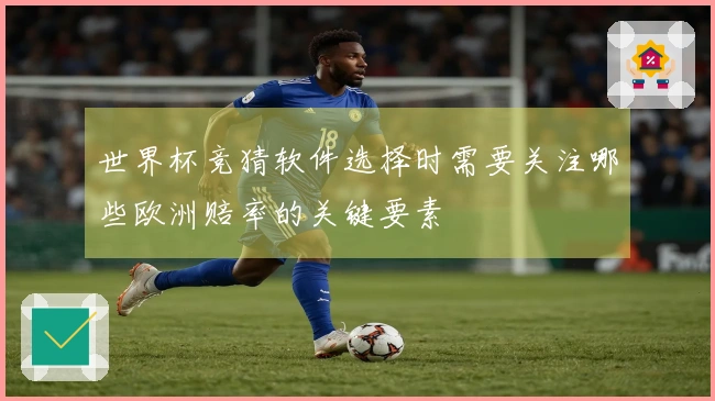 世界杯竞猜软件选择时需要关注哪些欧洲赔率的关键要素