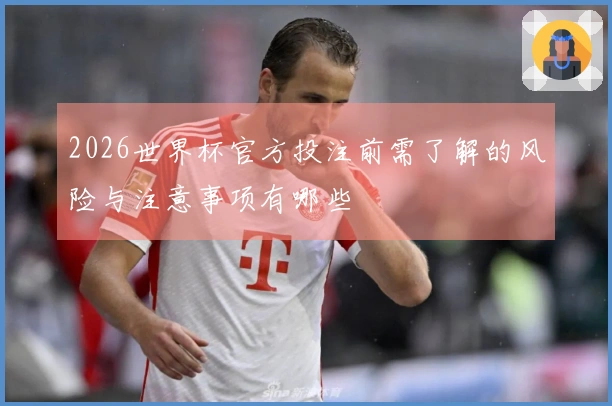 2026世界杯官方投注前需了解的风险与注意事项有哪些