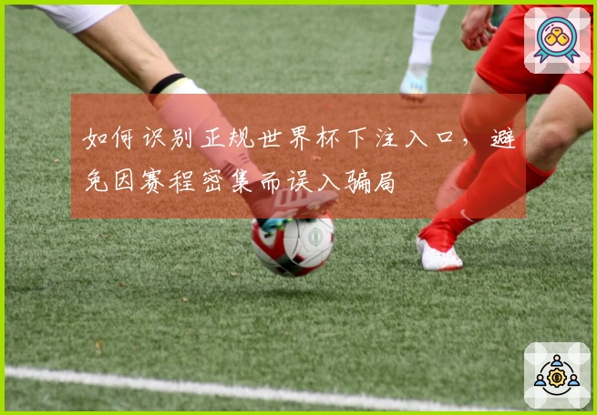 如何识别正规世界杯下注入口，避免因赛程密集而误入骗局