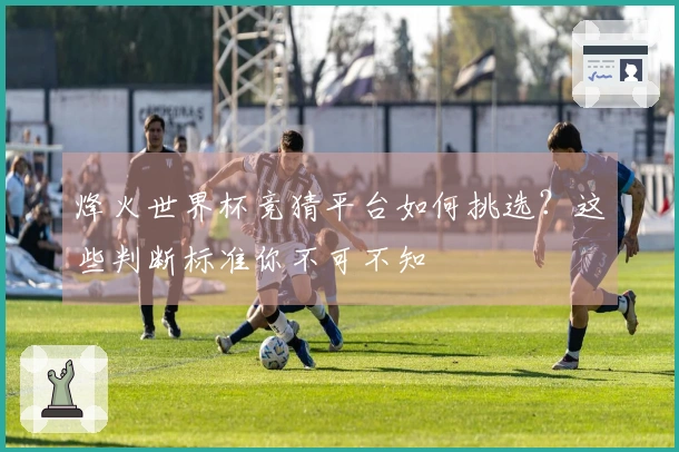 烽火世界杯竞猜平台如何挑选？这些判断标准你不可不知