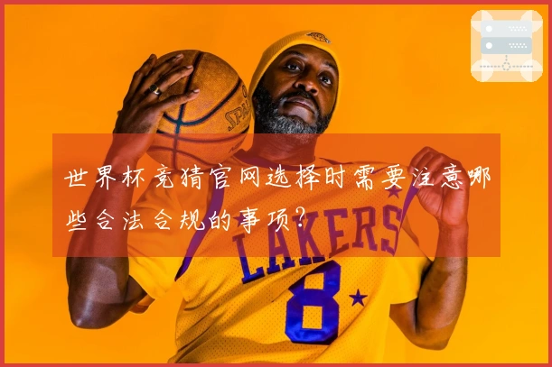 世界杯竞猜官网选择时需要注意哪些合法合规的事项？