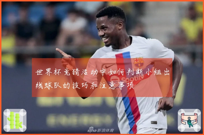 世界杯竞猜活动中如何判断小组出线球队的技巧和注意事项