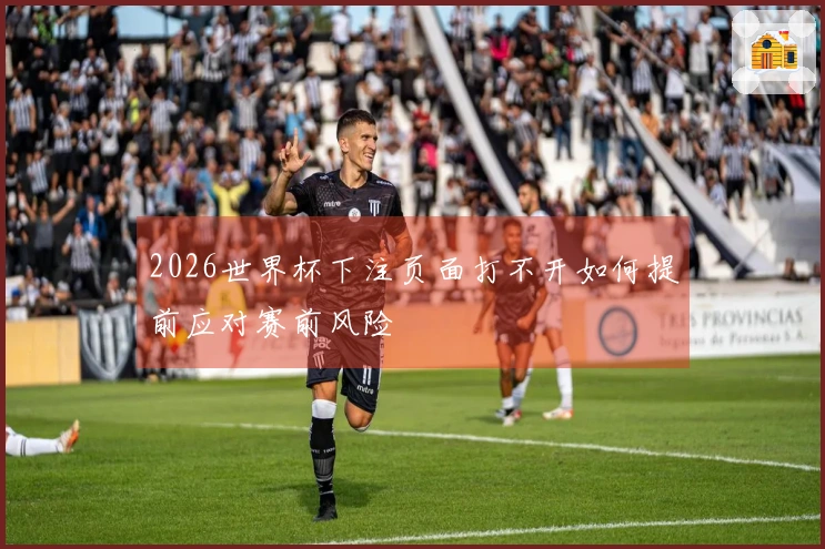 2026世界杯下注页面打不开如何提前应对赛前风险
