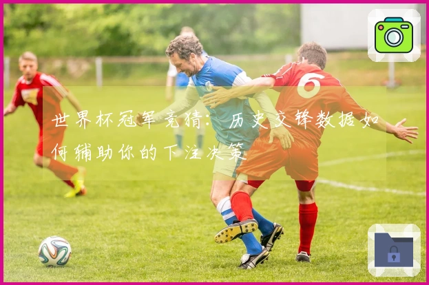 世界杯冠军竞猜：历史交锋数据如何辅助你的下注决策