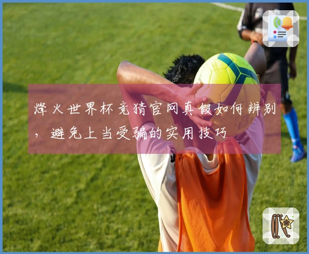 烽火世界杯竞猜官网真假如何辨别，避免上当受骗的实用技巧