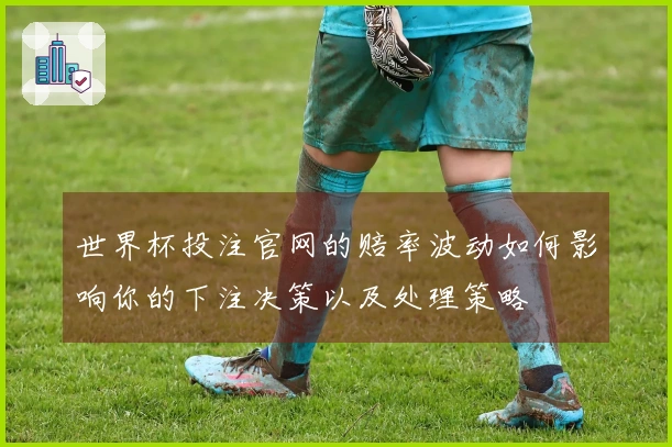 世界杯投注官网的赔率波动如何影响你的下注决策以及处理策略