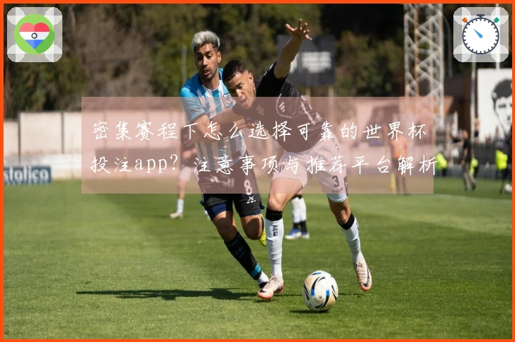 密集赛程下怎么选择可靠的世界杯投注app？注意事项与推荐平台解析