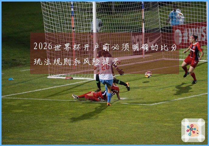 2026世界杯开户前必须明确的比分玩法规则和风险提示