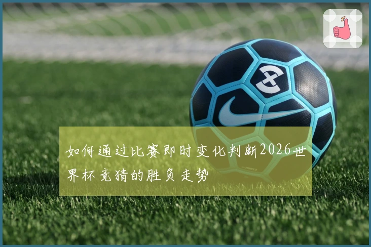 如何通过比赛即时变化判断2026世界杯竞猜的胜负走势