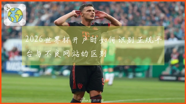 2026世界杯开户时如何识别正规平台与不良网站的区别