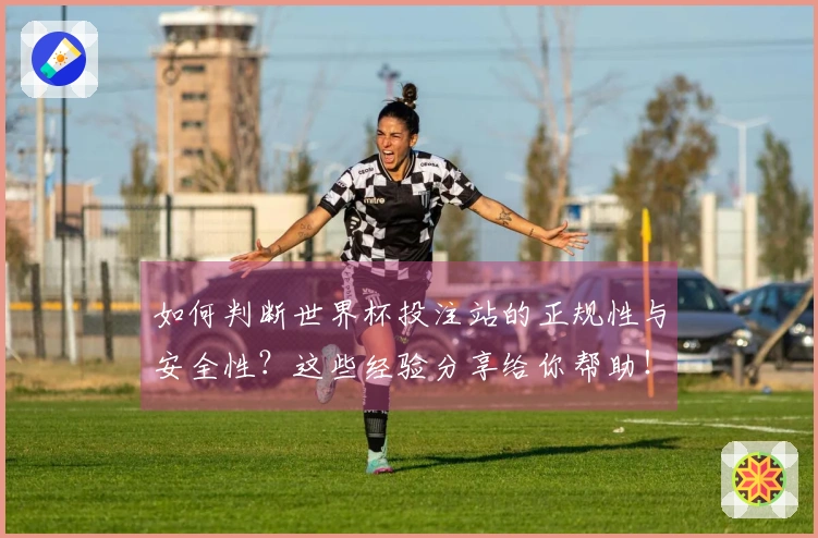 如何判断世界杯投注站的正规性与安全性？这些经验分享给你帮助！
