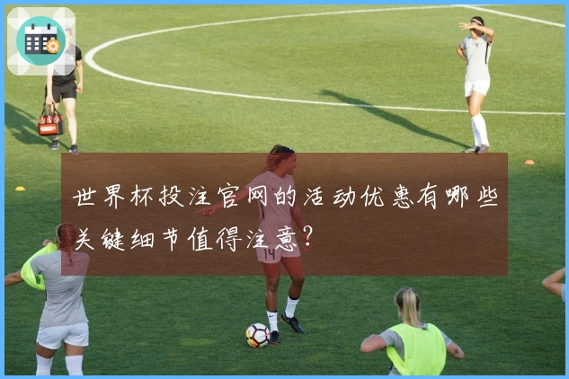世界杯投注官网的活动优惠有哪些关键细节值得注意？
