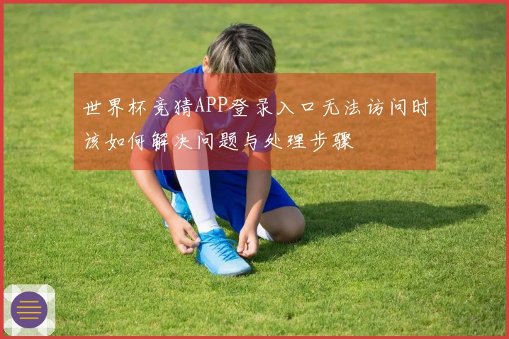 世界杯竞猜APP登录入口无法访问时该如何解决问题与处理步骤