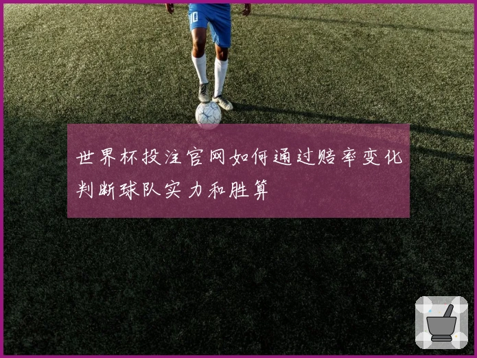 世界杯投注官网如何通过赔率变化判断球队实力和胜算