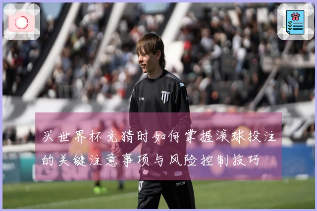 买世界杯竞猜时如何掌握滚球投注的关键注意事项与风险控制技巧
