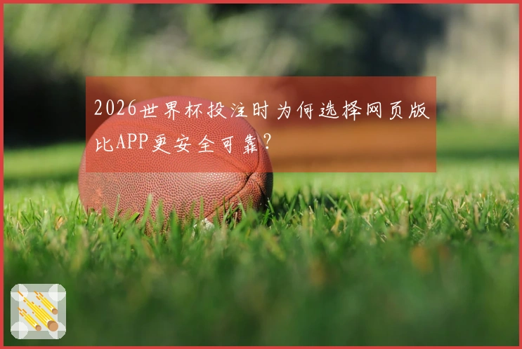 2026世界杯投注时为何选择网页版比APP更安全可靠？