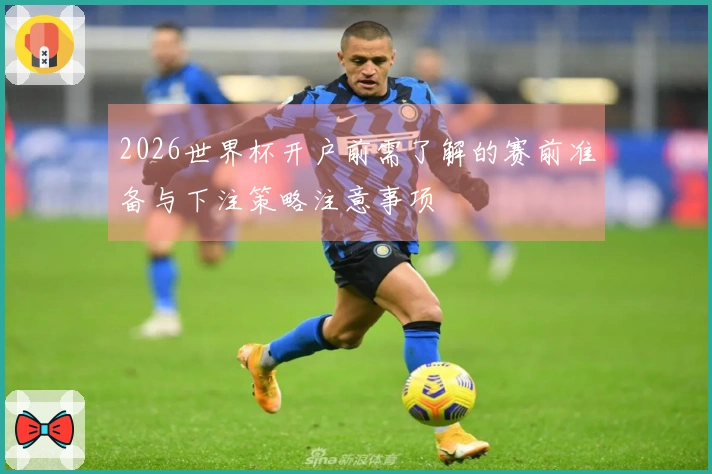 2026世界杯开户前需了解的赛前准备与下注策略注意事项