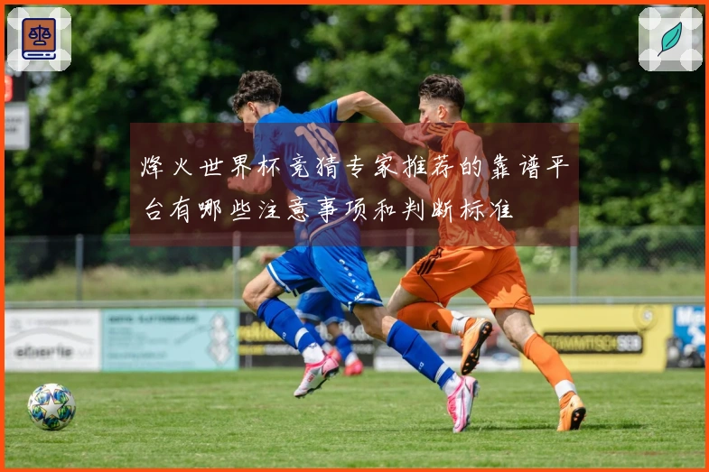 烽火世界杯竞猜专家推荐的靠谱平台有哪些注意事项和判断标准