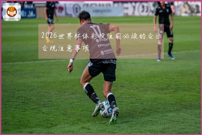 2026世界杯体彩投注前必读的合法合规注意事项