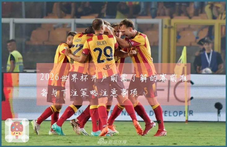 2026世界杯开户前需了解的赛前准备与下注策略注意事项