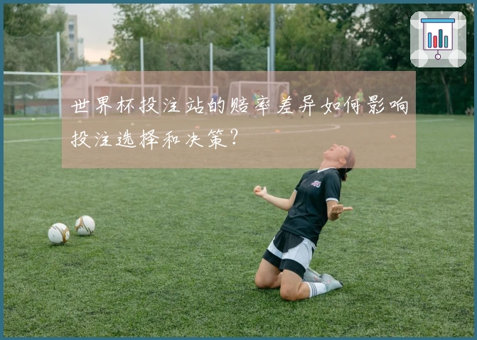 世界杯投注站的赔率差异如何影响投注选择和决策？