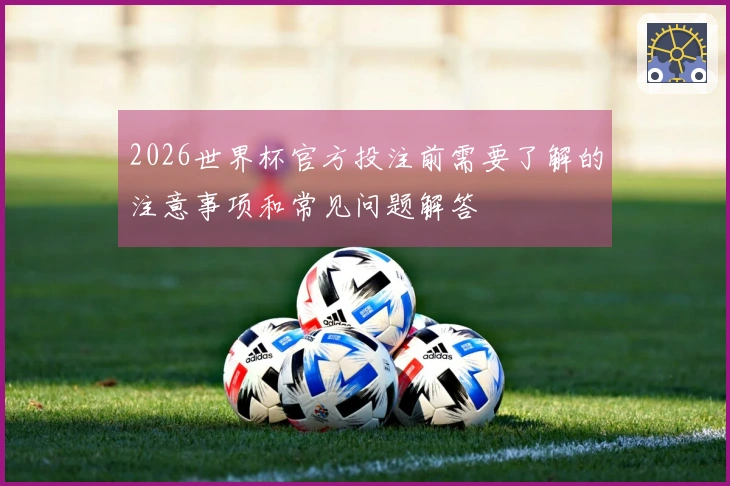 2026世界杯官方投注前需要了解的注意事项和常见问题解答