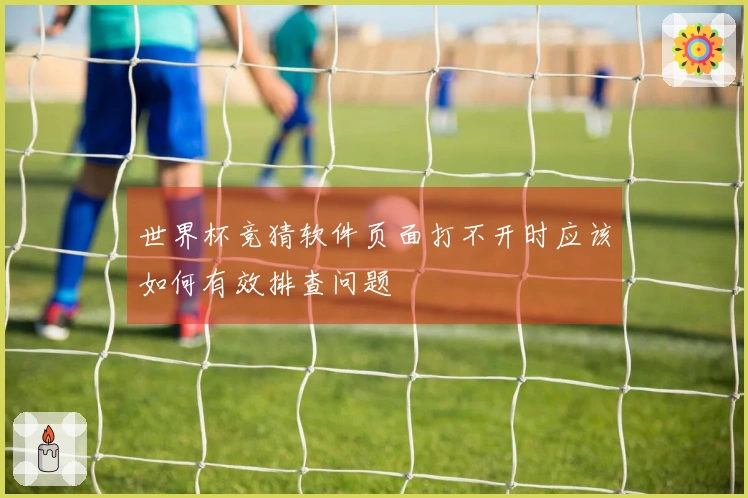 世界杯竞猜软件页面打不开时应该如何有效排查问题