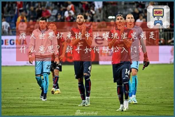 烽火世界杯竞猜中让球玩法究竟是什么意思？新手如何轻松入门？
