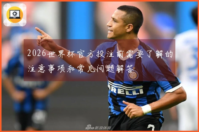 2026世界杯官方投注前需要了解的注意事项和常见问题解答