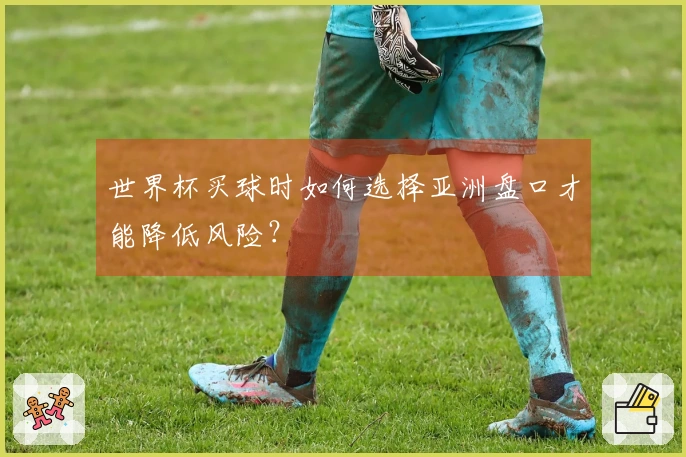 世界杯买球时如何选择亚洲盘口才能降低风险？