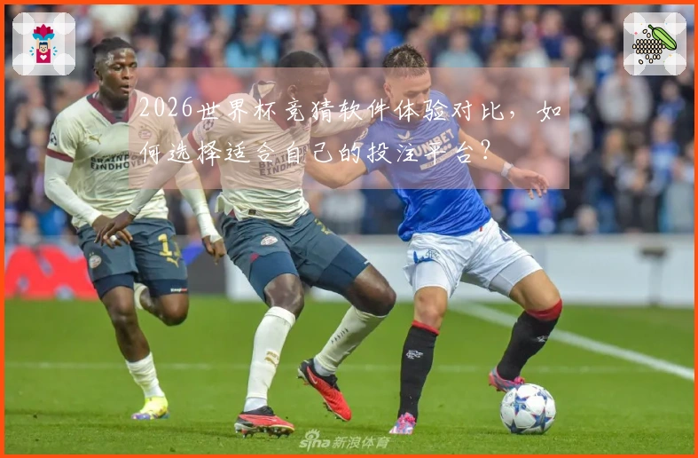 2026世界杯竞猜软件体验对比，如何选择适合自己的投注平台？