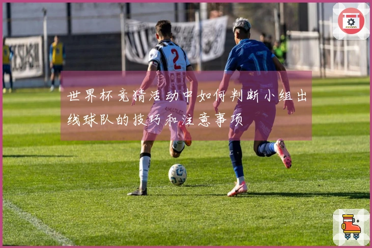 世界杯竞猜活动中如何判断小组出线球队的技巧和注意事项