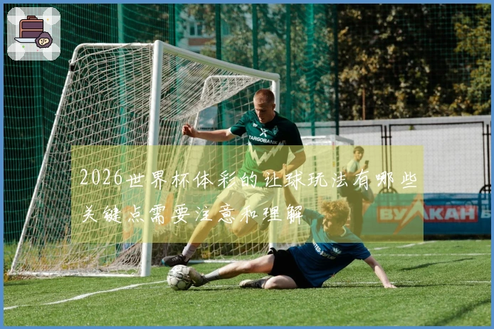 2026世界杯体彩的让球玩法有哪些关键点需要注意和理解