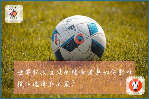 世界杯投注站的赔率差异如何影响投注选择和决策？