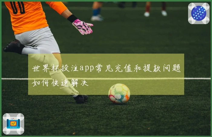 世界杯投注app常见充值和提款问题如何快速解决