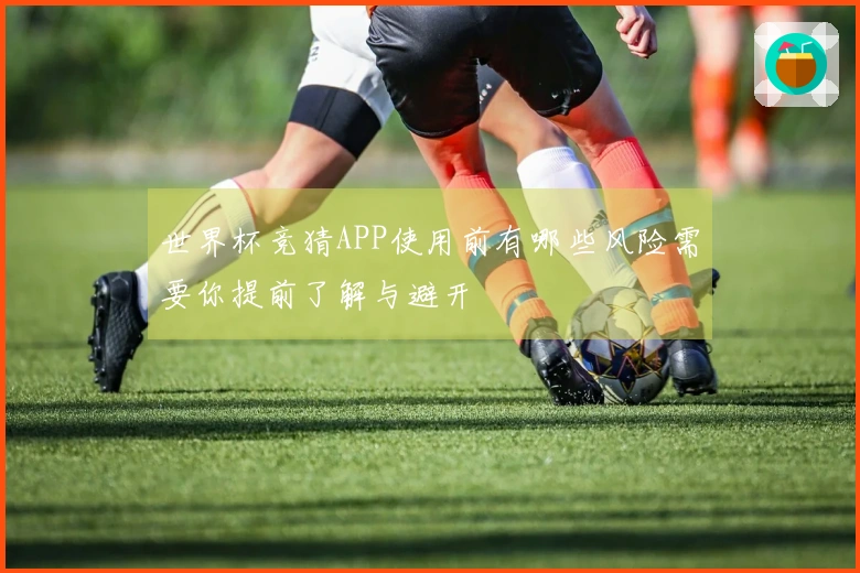 世界杯竞猜APP使用前有哪些风险需要你提前了解与避开