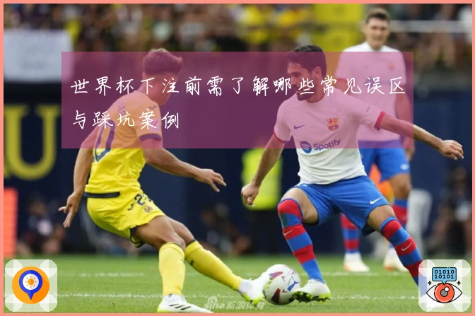 世界杯下注前需了解哪些常见误区与踩坑案例