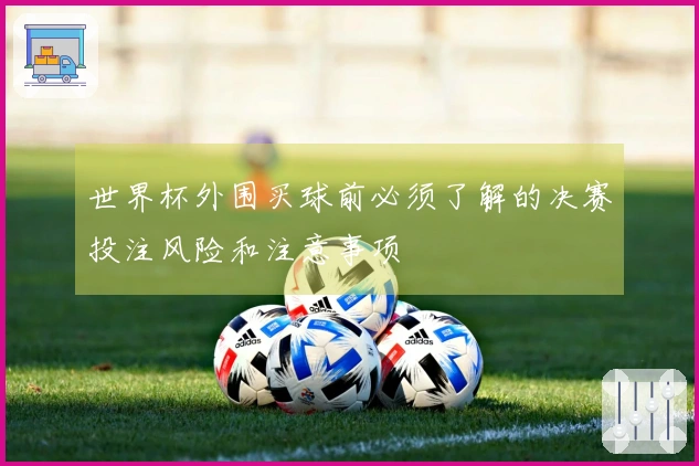 世界杯外围买球前必须了解的决赛投注风险和注意事项
