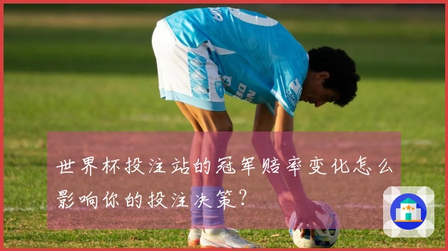 世界杯投注站的冠军赔率变化怎么影响你的投注决策？