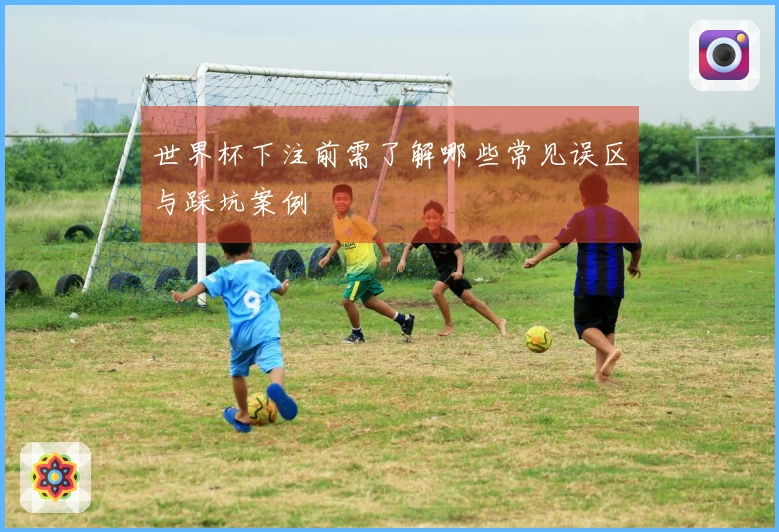 世界杯下注前需了解哪些常见误区与踩坑案例