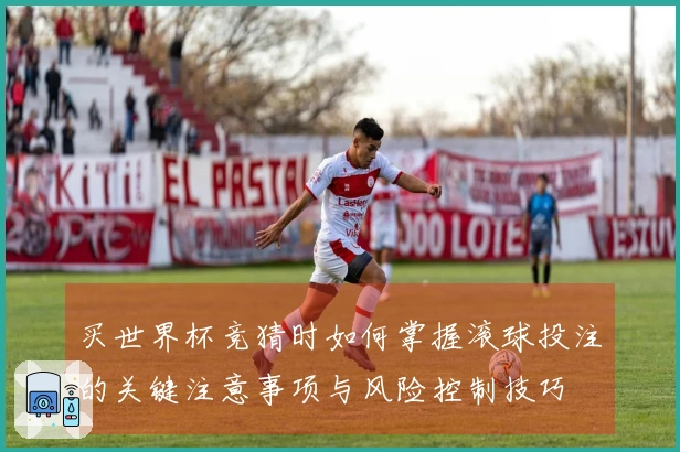 买世界杯竞猜时如何掌握滚球投注的关键注意事项与风险控制技巧