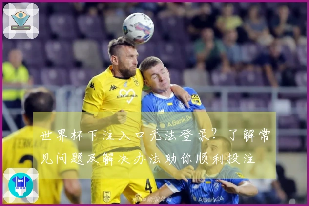 世界杯下注入口无法登录？了解常见问题及解决办法助你顺利投注